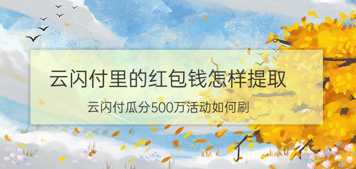 云闪付里的红包钱怎样提取 云闪付瓜分500万活动如何刷？